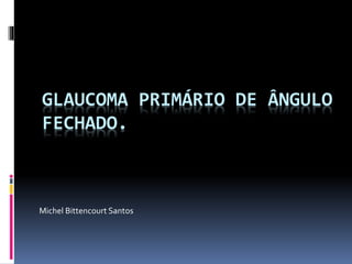 GLAUCOMA PRIMÁRIO DE ÂNGULO
FECHADO.
Michel Bittencourt Santos
 