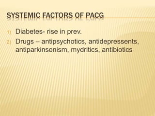 SYSTEMIC FACTORS OF PACG
1) Diabetes- rise in prev.
2) Drugs – antipsychotics, antidepressents,
antiparkinsonism, mydritics, antibiotics
 