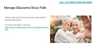 Manage Glaucoma Sioux Falls
Tired of daily drops? Concerned about side effects?
We offer alternatives,
For more information, visit us at
https://www.vancethompsonvision.com/locations/sioux-
falls
CALL US NOW (319) 362-9855
 