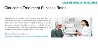 Glaucoma Treatment Success Rates
Glaucoma is a complex eye condition that can lead to
permanent vision loss if not detected and managed early. It’s
often called the “silent thief of sight” because it usually
progresses without noticeable symptoms — until it’s too late.
For patients in Sioux Falls, SD, understanding glaucoma is the
first step toward preserving their vision for the future. ...
For more information, visit us at
https://www.vancethompsonvision.com/locations/sioux-falls
CALL US NOW (319) 362-9855
 