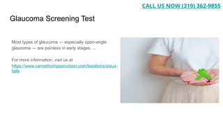 Glaucoma Screening Test
Most types of glaucoma — especially open-angle
glaucoma — are painless in early stages. ...
For more information, visit us at
https://www.vancethompsonvision.com/locations/sioux-
falls
CALL US NOW (319) 362-9855
 