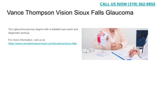 Vance Thompson Vision Sioux Falls Glaucoma
Your glaucoma journey begins with a detailed eye exam and
diagnostic workup.
For more information, visit us at
https://www.vancethompsonvision.com/locations/sioux-falls
CALL US NOW (319) 362-9855
 