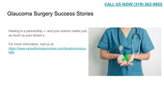 Glaucoma Surgery Success Stories
Healing is a partnership — and your actions matter just
as much as your doctor’s.
For more information, visit us at
https://www.vancethompsonvision.com/locations/sioux-
falls
CALL US NOW (319) 362-9855
 