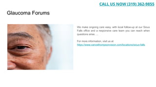 Glaucoma Forums
We make ongoing care easy, with local follow-up at our Sioux
Falls office and a responsive care team you can reach when
questions arise. ...
For more information, visit us at
https://www.vancethompsonvision.com/locations/sioux-falls
CALL US NOW (319) 362-9855
 