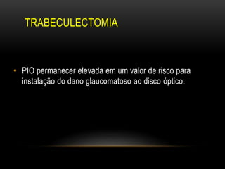 TRABECULECTOMIA
• PIO permanecer elevada em um valor de risco para
instalação do dano glaucomatoso ao disco óptico.
 