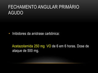 FECHAMENTO ANGULAR PRIMÁRIO
AGUDO
• Inibidores da anidrase carbônica:
Acetazolamida 250 mg VO de 6 em 6 horas. Dose de
ataque de 500 mg.
 