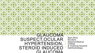 GLAUCOMA
SUSPECT,OCULAR
HYPERTENSION,
STEROID INDUCED
Bipin Bista
Resident
National Medical
College
& Teaching Hospital
Ophthalmology
 