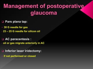  Pars plana tap:
- 30 G needle for gas
- 23 – 25 G needle for silicon oil
 AC paracentesis :
- oil or gas migrate anteriorly in AC
 Inferior laser iridectomy:
- if not performed or closed
 