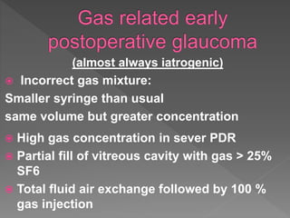 (almost always iatrogenic)
 Incorrect gas mixture:
Smaller syringe than usual
same volume but greater concentration
 High gas concentration in sever PDR
 Partial fill of vitreous cavity with gas > 25%
SF6
 Total fluid air exchange followed by 100 %
gas injection
 