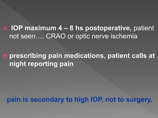  IOP maximum 4 – 8 hs postoperative, patient
not seen…. CRAO or optic nerve ischemia
 prescribing pain medications, patient calls at
night reporting pain
pain is secondary to high IOP, not to surgery.
 
