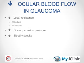  OCULAR BLOOD FLOW
IN GLAUCOMA
•  Local resistance
o ?Structural
o ?Functional
•  Ocular perfusion pressure
•  Blood viscosity
AIO 2017. GLAUCOMA: Vascular risk factors
 