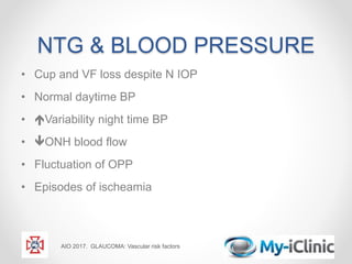 NTG & BLOOD PRESSURE
• Cup and VF loss despite N IOP
• Normal daytime BP
• Variability night time BP
• ONH blood flow
• Fluctuation of OPP
• Episodes of ischeamia
AIO 2017. GLAUCOMA: Vascular risk factors
 