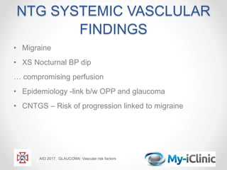 NTG SYSTEMIC VASCLULAR
FINDINGS
• Migraine
• XS Nocturnal BP dip
… compromising perfusion
• Epidemiology -link b/w OPP and glaucoma
• CNTGS – Risk of progression linked to migraine
AIO 2017. GLAUCOMA: Vascular risk factors
 