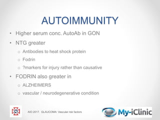 AUTOIMMUNITY
• Higher serum conc. AutoAb in GON
• NTG greater
o Antibodies to heat shock protein
o Fodrin
o ?markers for injury rather than causative
• FODRIN also greater in
o ALZHEIMERS
o vascular / neurodegenerative condition
AIO 2017. GLAUCOMA: Vascular risk factors
 