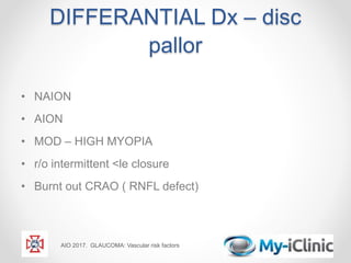 DIFFERANTIAL Dx – disc
pallor
• NAION
• AION
• MOD – HIGH MYOPIA
• r/o intermittent <le closure
• Burnt out CRAO ( RNFL defect)
AIO 2017. GLAUCOMA: Vascular risk factors
 