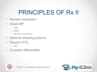 PRINCIPLES OF Rx II
• Review medicaiton
• Check BP
o Day
o Night
o 24 hour monitoring
• Habitual sleeping posture
• Pseudo NTG
o CCT
• Consider differentials
AIO 2017. GLAUCOMA: Vascular risk factors
 