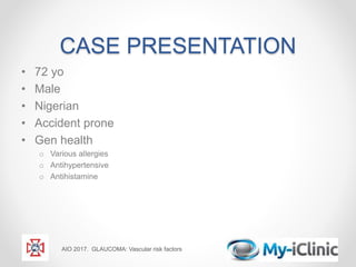 CASE PRESENTATION
• 72 yo
• Male
• Nigerian
• Accident prone
• Gen health
o Various allergies
o Antihypertensive
o Antihistamine
AIO 2017. GLAUCOMA: Vascular risk factors
 