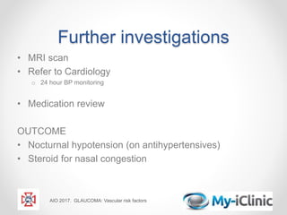 Further investigations
• MRI scan
• Refer to Cardiology
o 24 hour BP monitoring
• Medication review
OUTCOME
• Nocturnal hypotension (on antihypertensives)
• Steroid for nasal congestion
AIO 2017. GLAUCOMA: Vascular risk factors
 