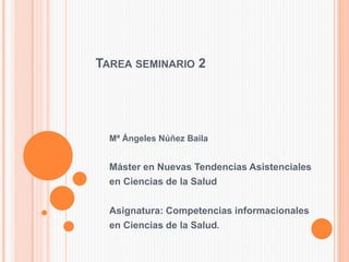 TAREA SEMINARIO 2
Mª Ángeles Núñez Baila
Máster en Nuevas Tendencias Asistenciales
en Ciencias de la Salud
Asignatura: Competencias informacionales
en Ciencias de la Salud.
 