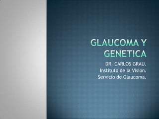 GLAUCOMA y genetica DR. CARLOS GRAU. Instituto de la Vision. Servicio de Glaucoma. 