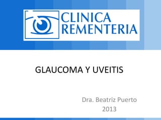 GLAUCOMA Y UVEITIS
Dra. Beatriz Puerto
2013
 
