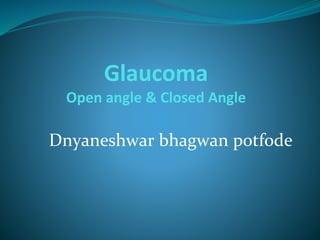 Glaucoma
Open angle & Closed Angle
Dnyaneshwar bhagwan potfode
 