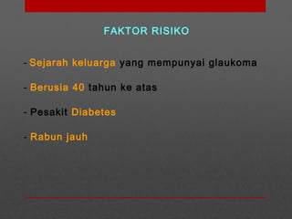 FAKTOR RISIKO
- Sejarah keluarga yang mempunyai glaukoma
- Berusia 40 tahun ke atas
- Pesakit Diabetes
- Rabun jauh
 