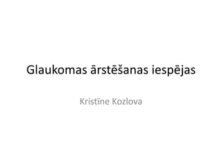 Glaukomas ārstēšanas iespējas Kristīne Kozlova 