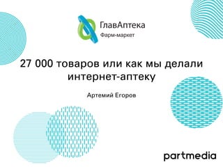 27 000 товаров или как мы делали
интернет-аптеку
Артемий Егоров
ГлавАптека
 
