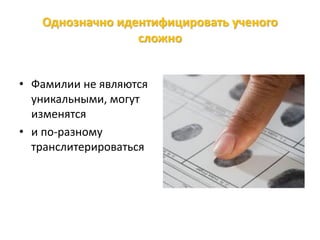 Однозначно идентифицировать ученого
сложно
• Фамилии не являются
уникальными, могут
изменятся
• и по-разному
транслитерироваться
 