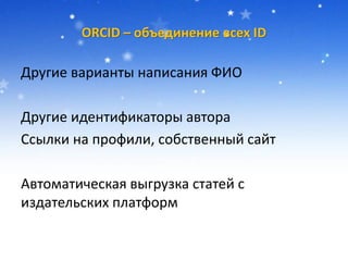 ORCID – объединение всех ID
Другие варианты написания ФИО
Другие идентификаторы автора
Ссылки на профили, собственный сайт
Автоматическая выгрузка статей с
издательских платформ
 