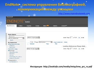EndNote - система управления библиографией,
коммуникаций между учеными
http://www.myendnoteweb.com
Инструкция http://wokinfo.com/media/mtrp/enw_qrc_ru.pdf
 