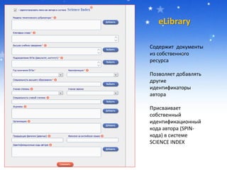 eLibrary
Содержит документы
из собственного
ресурса
Позволяет добавлять
другие
идентификаторы
автора
Присваивает
собственный
идентификационный
кода автора (SPIN-
кода) в системе
SCIENCE INDEX
 