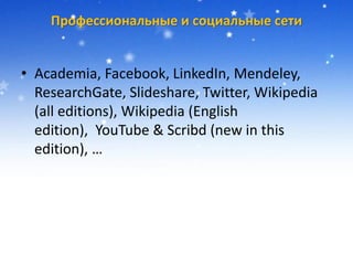 Профессиональные и социальные сети
• Academia, Facebook, LinkedIn, Mendeley,
ResearchGate, Slideshare, Twitter, Wikipedia
(all editions), Wikipedia (English
edition), YouTube & Scribd (new in this
edition), …
 