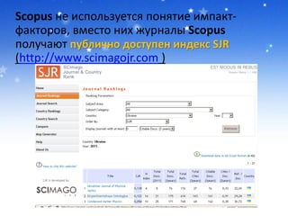 Scopus не используется понятие импакт-
факторов, вместо них журналы Scopus
получают публично доступен индекс SJR
(http://www.scimagojr.com )
 