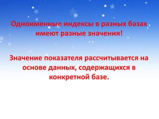 Одноименные индексы в разных базах
имеют разные значения!
Значение показателя рассчитывается на
основе данных, содержащихся в
конкретной базе.
 