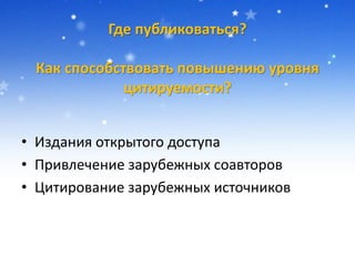 Где публиковаться?
Как способствовать повышению уровня
цитируемости?
• Издания открытого доступа
• Привлечение зарубежных соавторов
• Цитирование зарубежных источников
 
