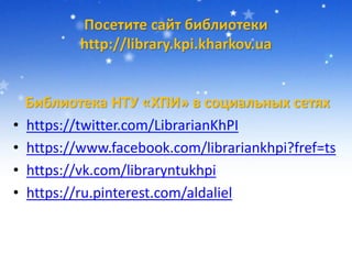 Посетите сайт библиотеки
http://library.kpi.kharkov.ua
Библиотека НТУ «ХПИ» в социальных сетях
• https://twitter.com/LibrarianKhPI
• https://www.facebook.com/librariankhpi?fref=ts
• https://vk.com/libraryntukhpi
• https://ru.pinterest.com/aldaliel
 