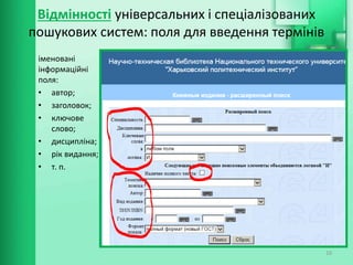 іменовані
інформаційні
поля:
• автор;
• заголовок;
• ключове
слово;
• дисципліна;
• рік видання;
• т. п.
10
Відмінності універсальних і спеціалізованих
пошукових систем: поля для введення термінів
 