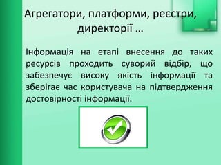 Агрегатори, платформи, реєстри,
директорії …
Інформація на етапі внесення до таких
ресурсів проходить суворий відбір, що
забезпечує високу якість інформації та
зберігає час користувача на підтвердження
достовірності інформації.
 