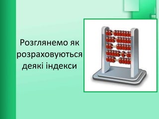 Розглянемо як
розраховуються
деякі індекси
 
