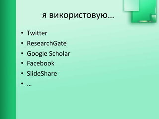 я використовую…
• Twitter
• ResearchGate
• Google Scholar
• Facebook
• SlideShare
• …
 