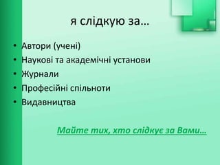 я слідкую за…
• Автори (учені)
• Наукові та академічні установи
• Журнали
• Професійні спільноти
• Видавництва
Майте тих, хто слідкує за Вами…
 