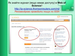 55
Як знайти журнал (якщо немає доступу) в Web of
Science?
http://ip-science.thomsonreuters.com/mjl
Рекомендуємо проводити пошук по ISSN
 