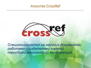 Специализируется на научных документах,
работает с издателями научной
периодики, монографий, конференций.
 