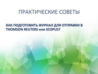 ПРАКТИЧЕСКИЕ СОВЕТЫ
КАК ПОДГОТОВИТЬ ЖУРНАЛ ДЛЯ ОТПРАВКИ В
THOMSON REUTERS или SCOPUS?
 