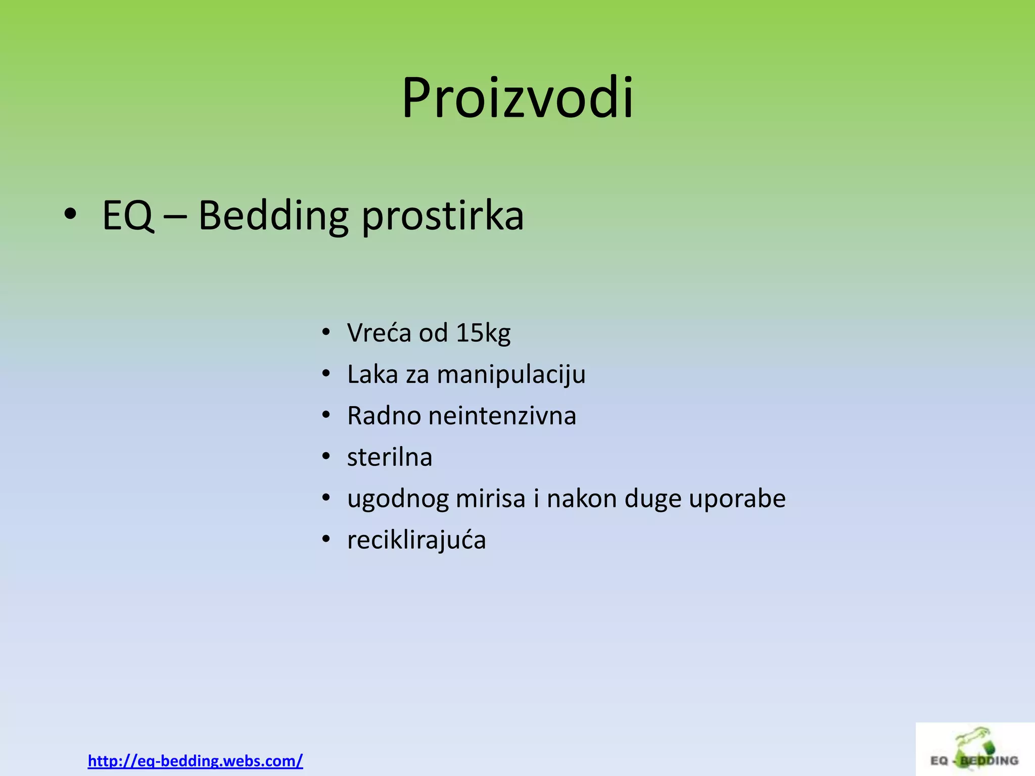 Proizvodi
• EQ – Bedding prostirka

                               •   Vreda od 15kg
                               •   Laka za manipulaciju
                               •   Radno neintenzivna
                               •   sterilna
                               •   ugodnog mirisa i nakon duge uporabe
                               •   reciklirajuda




 http://eq-bedding.webs.com/
 