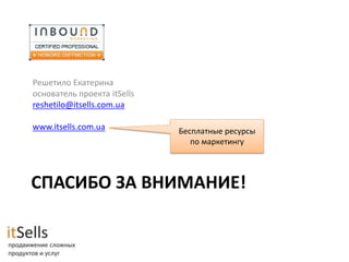 Решетило Екатерина
основатель проекта itSells
reshetilo@itsells.com.ua

www.itsells.com.ua           Бесплатные ресурсы
                                по маркетингу




СПАСИБО ЗА ВНИМАНИЕ!
 