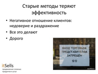 Старые методы теряют
           эффективность
• Негативное отношение клиентов:
  недоверие и раздражение
• Все это делают
• Дорого
 
