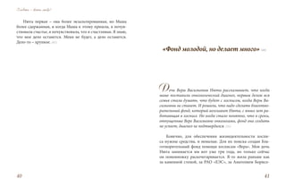 Главное – жить любя!
4140
Нюта первая – она более экзальтированная, но Маша
более сдержанная, и когда Маша к этому пришла, я почув-
ствовала счастье, я почувствовала, что я счастливая. Я знаю,
что мое дело останется. Меня не будет, а дело останется.
Дело-то – хрупкое. (47)
«Фонд молодой, но делает много» (40)
Дочь Веры Васильевны Нюта рассказывает, что когда
маме поставили онкологический диагноз, первым делом вся
семья стала думать, что будет с хосписом, когда Веры Ва-
сильевны не станет. И решили, что надо сделать благотво-
рительный фонд, который возглавит Нюта, с юных лет ра-
ботающая в хосписе. Но когда стало понятно, что в сроки,
отпущенные Вере Васильевне онкологами, фонд она создать
не успеет, диагноз не подтвердился. (31)
Конечно, для обеспечения жизнедеятельности хоспи-
са нужны средства, и немалые. Для их поиска создан Бла-
готворительный фонд помощи хосписам «Вера». Моя дочь
Нюта занимается им вот уже три года, но только сейчас
он понемножку раскочегаривается. Я-то жила раньше как
за каменной стеной, за РАО «ЕЭС», за Анатолием Борисо-
 